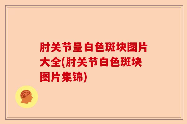 肘关节呈白色斑块图片大全(肘关节白色斑块图片集锦)