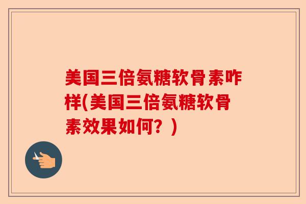 美国三倍氨糖软骨素咋样(美国三倍氨糖软骨素效果如何？)