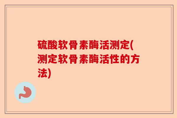 硫酸软骨素酶活测定(测定软骨素酶活性的方法)