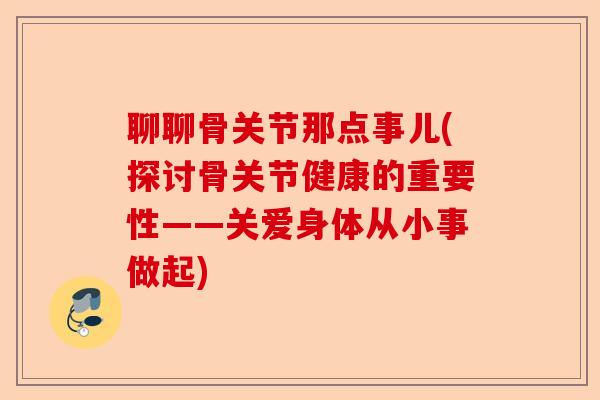 聊聊骨关节那点事儿(探讨骨关节健康的重要性——关爱身体从小事做起)