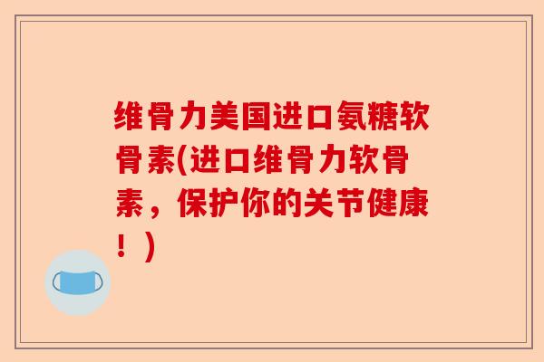 维骨力美国进口氨糖软骨素(进口维骨力软骨素，保护你的关节健康！)
