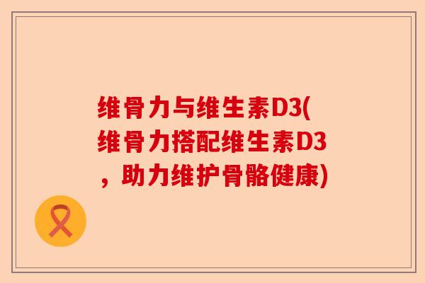维骨力与维生素D3(维骨力搭配维生素D3，助力维护骨骼健康)