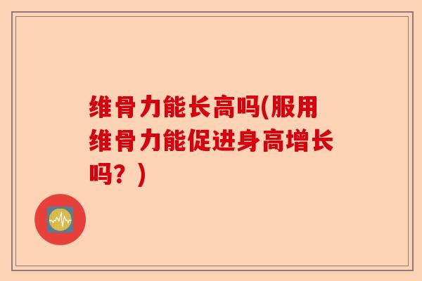 维骨力能长高吗(服用维骨力能促进身高增长吗？)