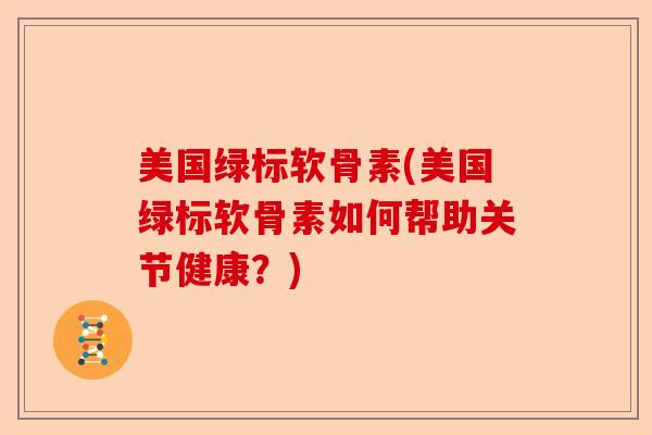 美国绿标软骨素(美国绿标软骨素如何帮助关节健康？)
