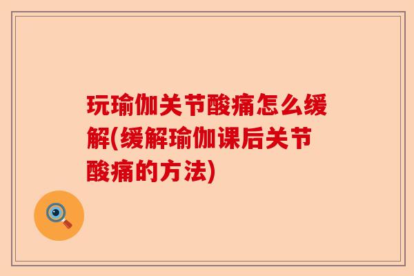 玩瑜伽关节酸痛怎么缓解(缓解瑜伽课后关节酸痛的方法)