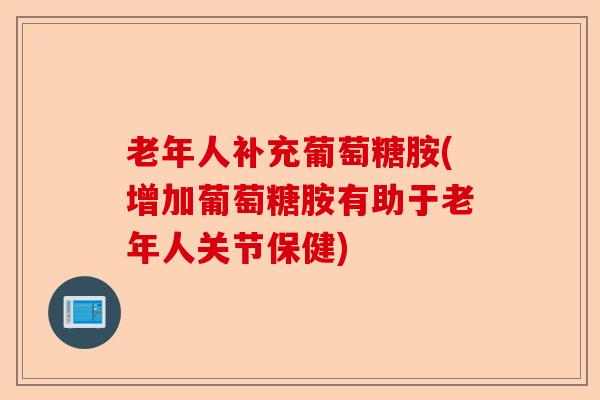 老年人补充葡萄糖胺(增加葡萄糖胺有助于老年人关节保健)
