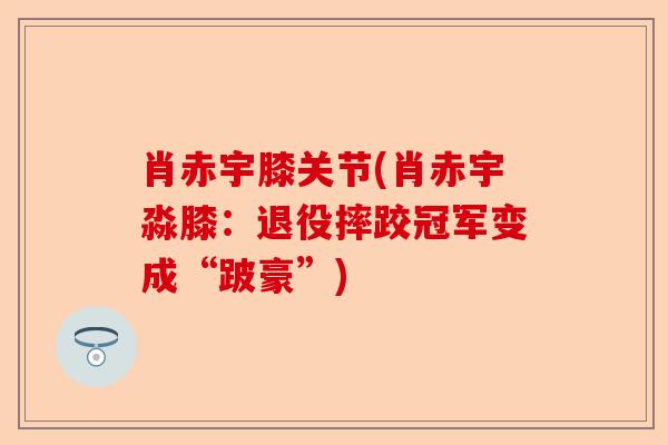 肖赤宇膝关节(肖赤宇淼膝：退役摔跤冠军变成“跛豪”)