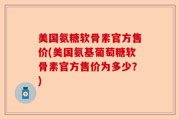 美国氨糖软骨素官方售价(美国氨基葡萄糖软骨素官方售价为多少？)