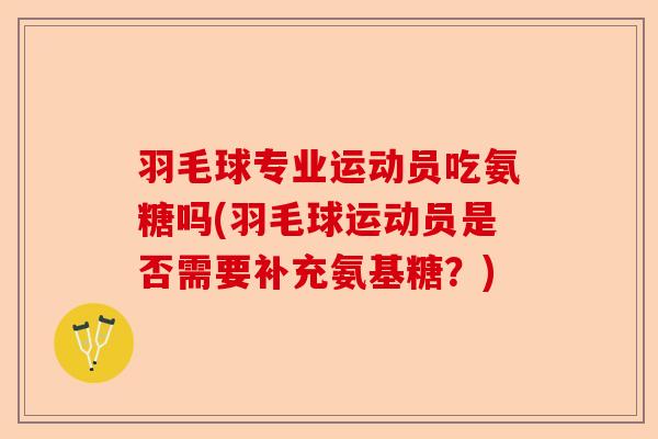 羽毛球专业运动员吃氨糖吗(羽毛球运动员是否需要补充氨基糖？)