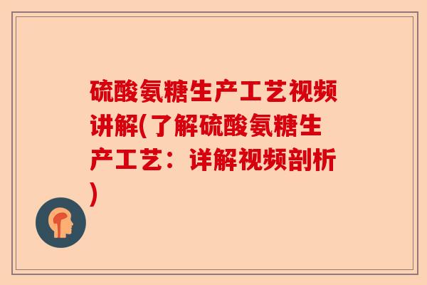 硫酸氨糖生产工艺视频讲解(了解硫酸氨糖生产工艺：详解视频剖析)