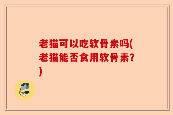 老猫可以吃软骨素吗(老猫能否食用软骨素？)