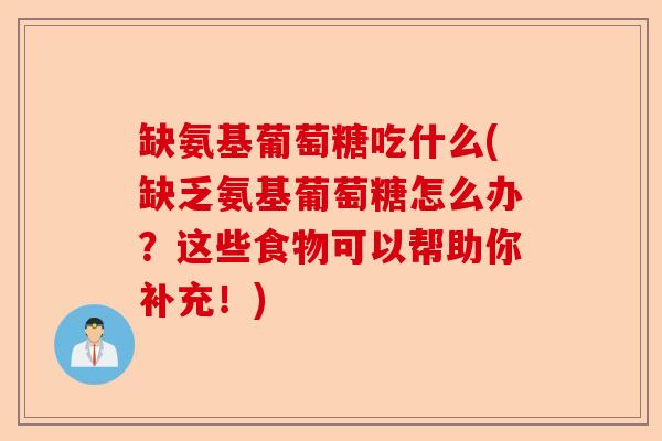 缺氨基葡萄糖吃什么(缺乏氨基葡萄糖怎么办？这些食物可以帮助你补充！)