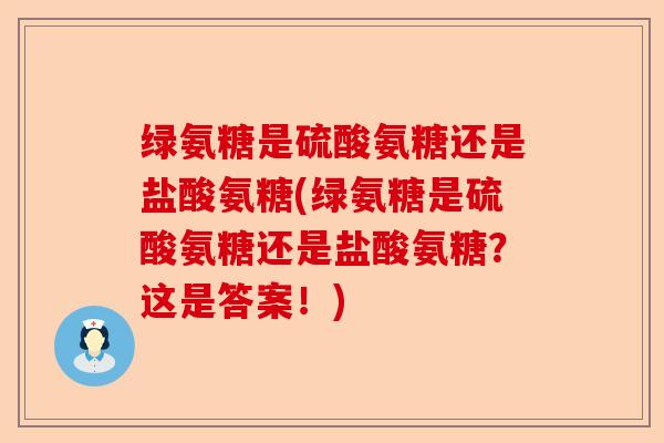 绿氨糖是硫酸氨糖还是盐酸氨糖(绿氨糖是硫酸氨糖还是盐酸氨糖？这是答案！)