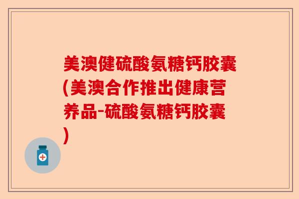 美澳健硫酸氨糖钙胶囊(美澳合作推出健康营养品-硫酸氨糖钙胶囊)