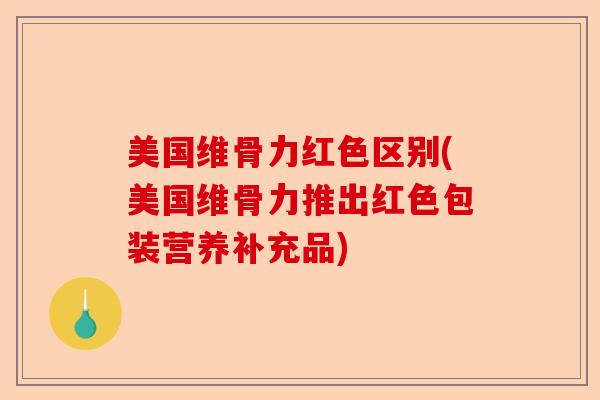 美国维骨力红色区别(美国维骨力推出红色包装营养补充品)