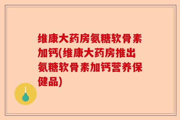 维康大药房氨糖软骨素加钙(维康大药房推出氨糖软骨素加钙营养保健品)