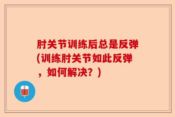 肘关节训练后总是反弹(训练肘关节如此反弹，如何解决？)