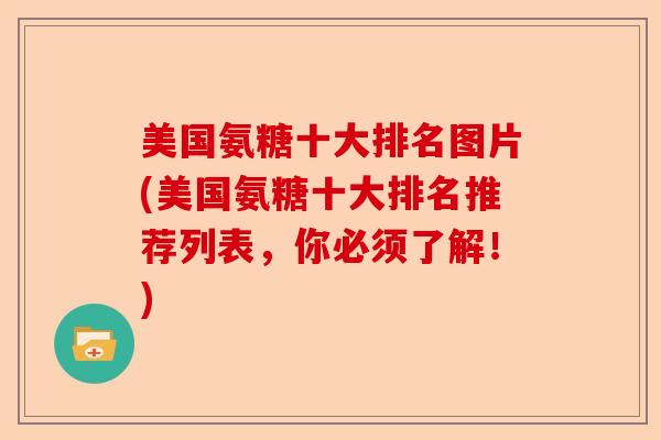 美国氨糖十大排名图片(美国氨糖十大排名推荐列表，你必须了解！)