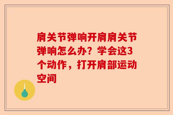 肩关节弹响开肩肩关节弹响怎么办？学会这3个动作，打开肩部运动空间