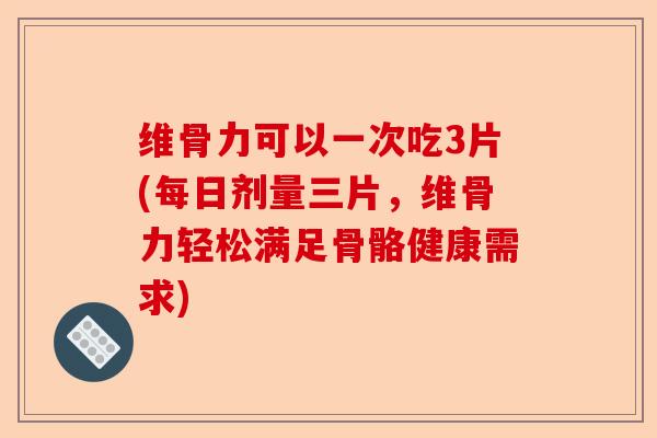 维骨力可以一次吃3片(每日剂量三片，维骨力轻松满足骨骼健康需求)