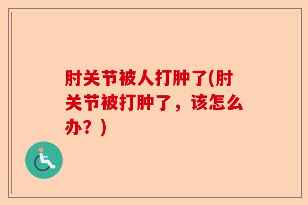 肘关节被人打肿了(肘关节被打肿了，该怎么办？)
