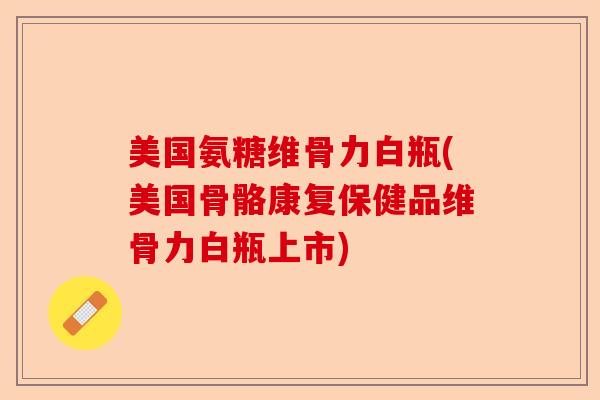 美国氨糖维骨力白瓶(美国骨骼康复保健品维骨力白瓶上市)