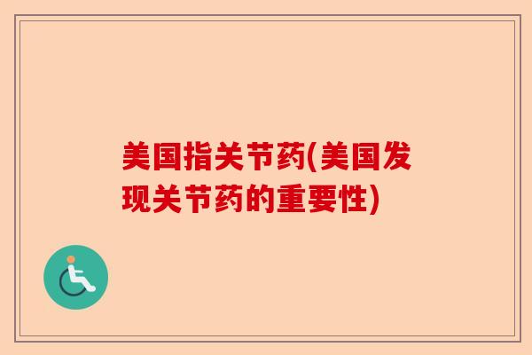 美国指关节药(美国发现关节药的重要性)