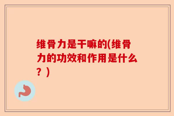维骨力是干嘛的(维骨力的功效和作用是什么？)