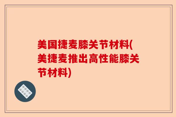 美国捷麦膝关节材料(美捷麦推出高性能膝关节材料)