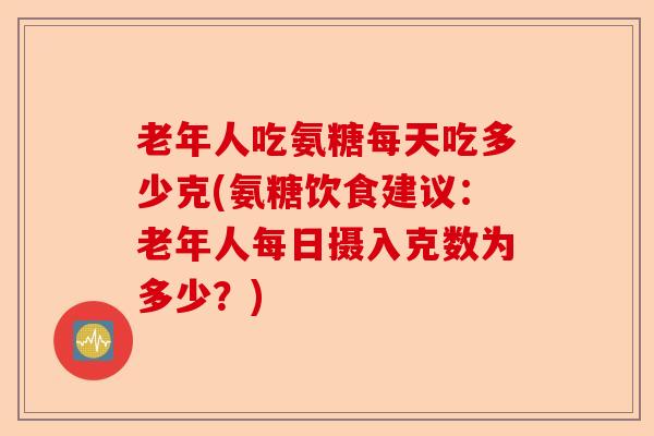 老年人吃氨糖每天吃多少克(氨糖饮食建议：老年人每日摄入克数为多少？)
