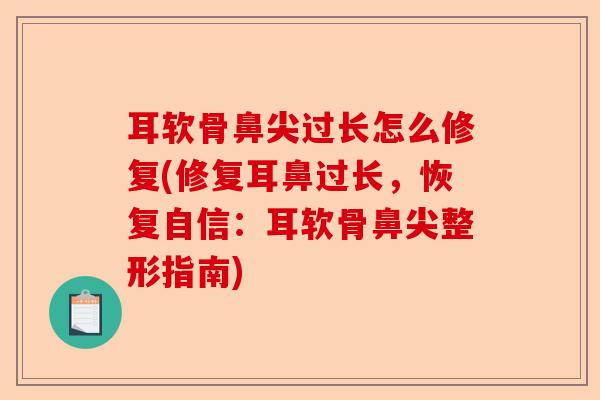 耳软骨鼻尖过长怎么修复(修复耳鼻过长，恢复自信：耳软骨鼻尖整形指南)