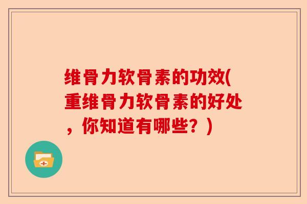 维骨力软骨素的功效(重维骨力软骨素的好处，你知道有哪些？)