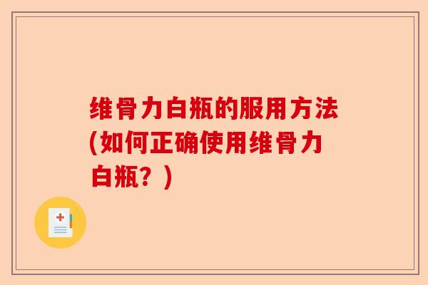 维骨力白瓶的服用方法(如何正确使用维骨力白瓶？)