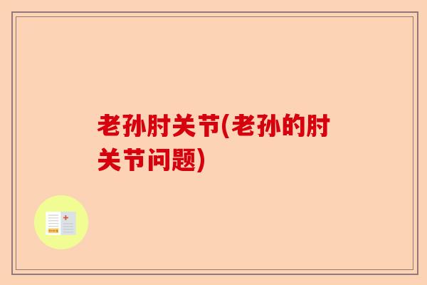 老孙肘关节(老孙的肘关节问题) 老孙肘关节(老孙的肘关节问题)