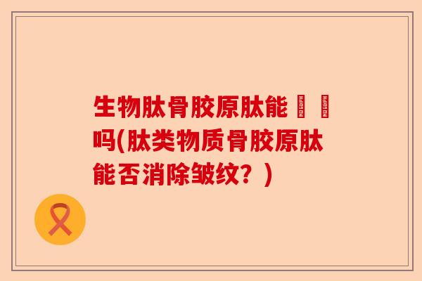 生物肽骨胶原肽能袪珽吗(肽类物质骨胶原肽能否消除皱纹？)
