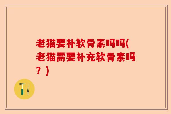 老猫要补软骨素吗吗(老猫需要补充软骨素吗？)