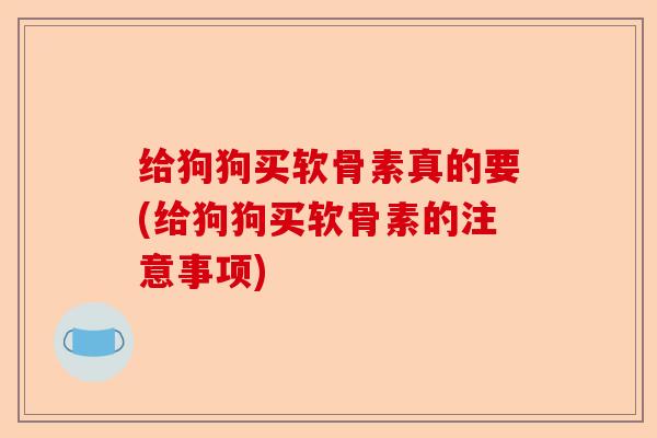 给狗狗买软骨素真的要(给狗狗买软骨素的注意事项)