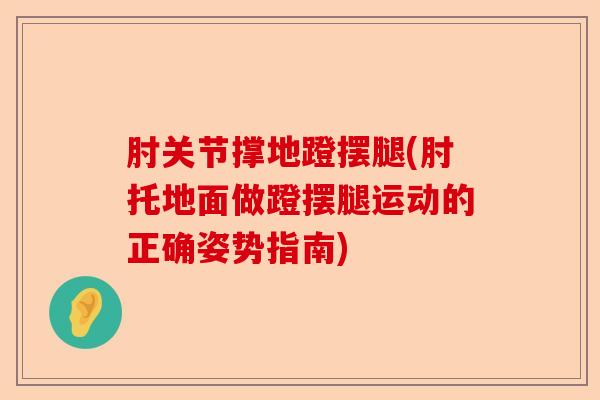 肘关节撑地蹬摆腿(肘托地面做蹬摆腿运动的正确姿势指南)