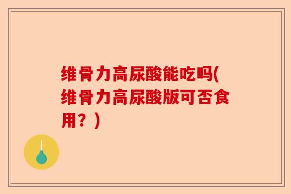 维骨力高尿酸能吃吗(维骨力高尿酸版可否食用？)
