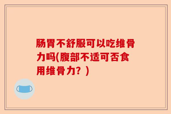 肠胃不舒服可以吃维骨力吗(腹部不适可否食用维骨力？)