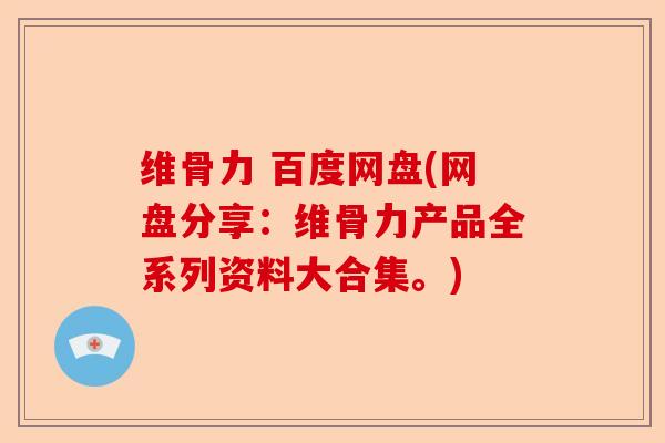 维骨力 百度网盘(网盘分享：维骨力产品全系列资料大合集。)