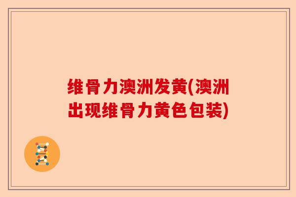 维骨力澳洲发黄(澳洲出现维骨力黄色包装)