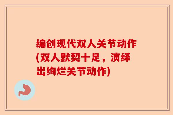 编创现代双人关节动作(双人默契十足，演绎出绚烂关节动作)