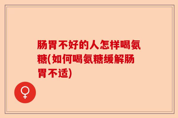 肠胃不好的人怎样喝氨糖(如何喝氨糖缓解肠胃不适)