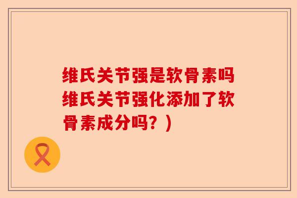 维氏关节强是软骨素吗维氏关节强化添加了软骨素成分吗？)