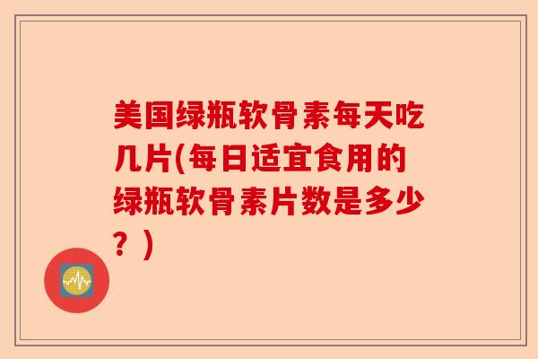 美国绿瓶软骨素每天吃几片(每日适宜食用的绿瓶软骨素片数是多少？)