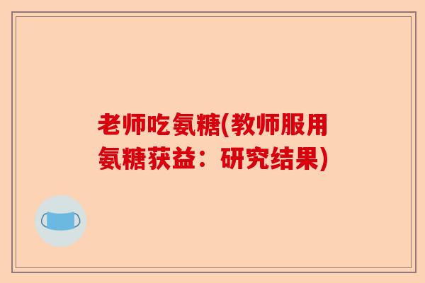 老师吃氨糖(教师服用氨糖获益：研究结果)