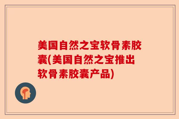 美国自然之宝软骨素胶囊(美国自然之宝推出软骨素胶囊产品)