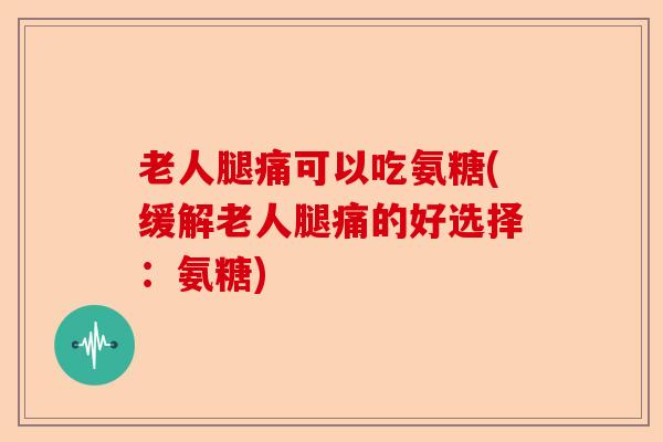 老人腿痛可以吃氨糖(缓解老人腿痛的好选择：氨糖)