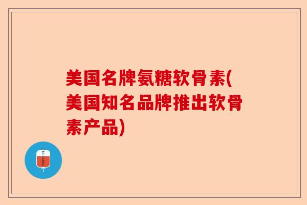 美国名牌氨糖软骨素(美国知名品牌推出软骨素产品)